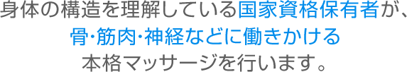 身体の構造を理解している国家資格保有者が、骨・筋肉・神経などに働きかける本格マッサージを行います。